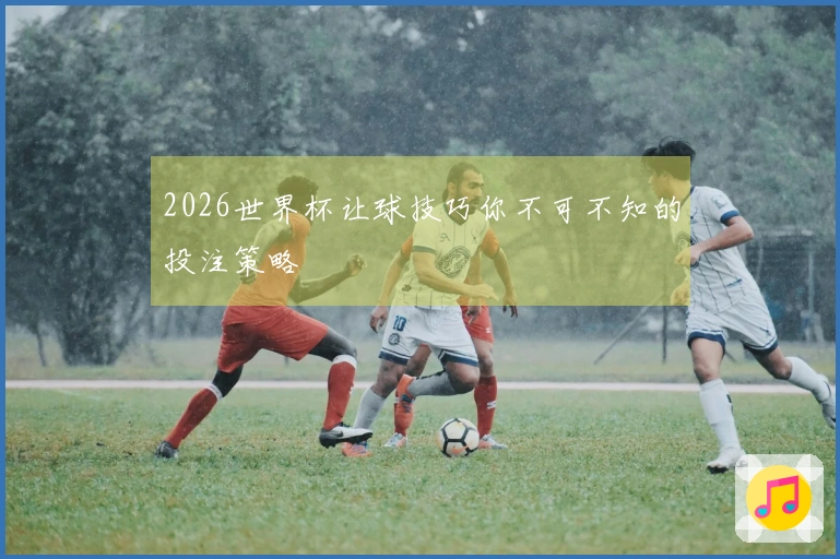 2026世界杯让球技巧你不可不知的投注策略