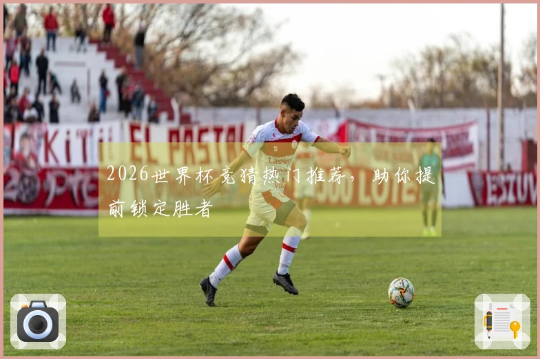2026世界杯竞猜热门推荐，助你提前锁定胜者