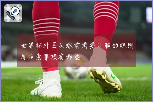 世界杯外围买球前需要了解的规则与注意事项有哪些
