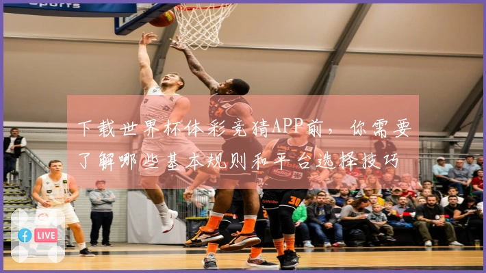 下载世界杯体彩竞猜APP前，你需要了解哪些基本规则和平台选择技巧？