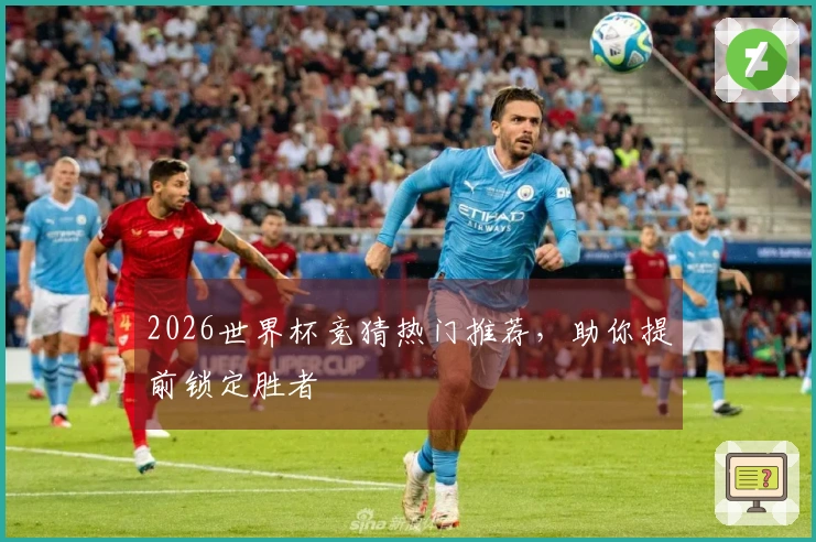 2026世界杯竞猜热门推荐，助你提前锁定胜者