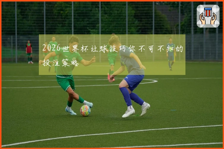 2026世界杯让球技巧你不可不知的投注策略
