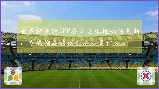 世界杯竞猜APP安全合规性如何判断，专家推荐的识别方法是什么