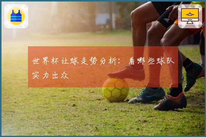 世界杯让球走势分析：看哪些球队实力出众