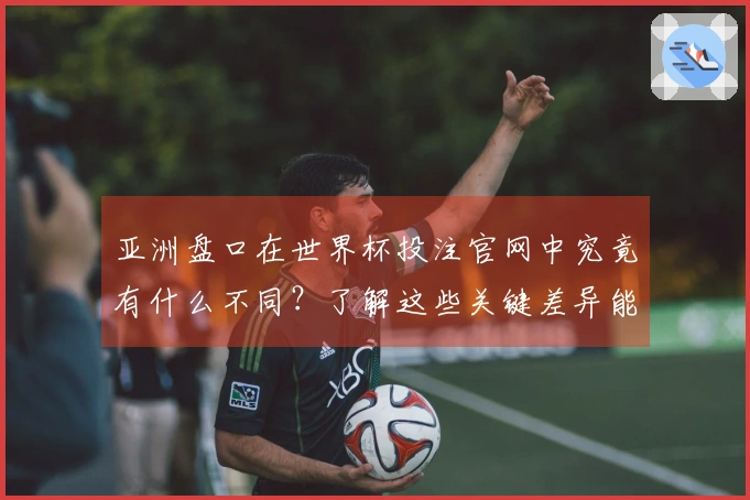 亚洲盘口在世界杯投注官网中究竟有什么不同？了解这些关键差异能助你更好下注